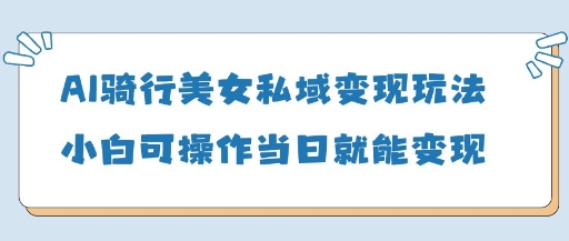 AI骑行美女私域变现玩法小白可操作当日变现5张-鼎铸网