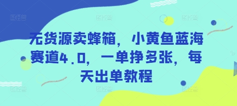无货源卖蜂箱，小黄鱼蓝海赛道4.0，一单挣多张，每天出单教程-鼎铸网