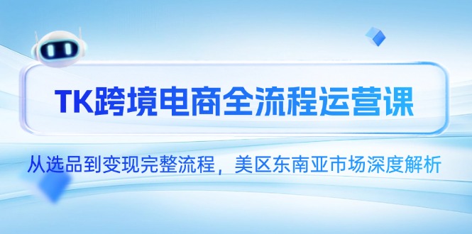 TK跨境电商全流程运营课，从选品到变现完整流程，美区东南亚市场深度解析-鼎铸网