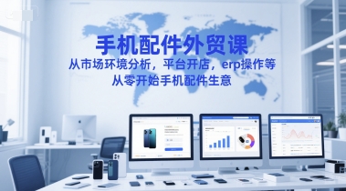 手机配件外贸课，从市场环境分析，平台开店，erp操作等，从零开始手机配件生意-鼎铸网