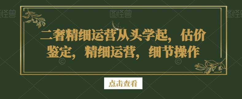 二奢精细运营从头学起，估价鉴定，精细运营，细节操作-鼎铸网