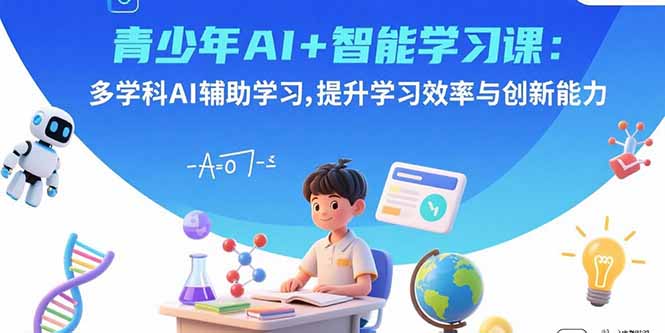 青少年AI+智能学习课：多学科AI辅助学习，提升学习效率与创新能力-鼎铸网