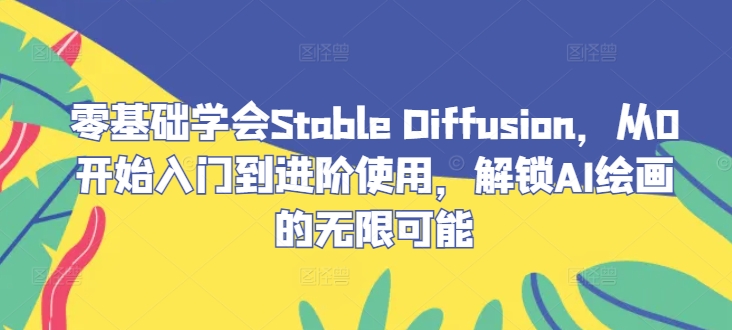 零基础学会Stable Diffusion，从0开始入门到进阶使用，解锁AI绘画的无限可能-鼎铸网