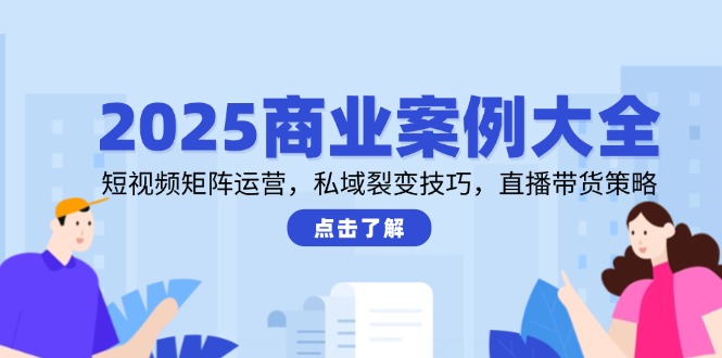 2025商业案例大全，短视频矩阵运营，私域裂变技巧，直播带货策略-鼎铸网