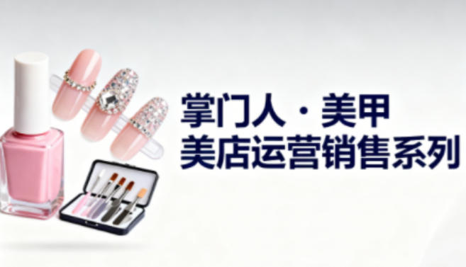 美甲店运营销售系列，助力美甲店老板及从业者提升运营、销售与管理能力-鼎铸网