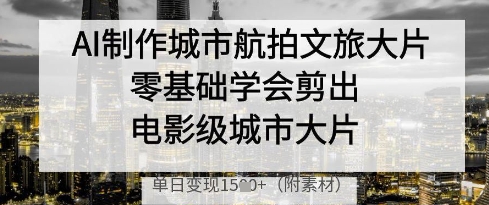 AI制作城市航拍文旅大片，零基础学会剪出电影级城市大片，单日变现多张-鼎铸网