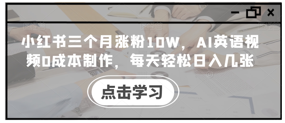 小红书三个月涨粉10W，AI英语视频0成本制作，每天轻松日入几张【揭秘】-鼎铸网