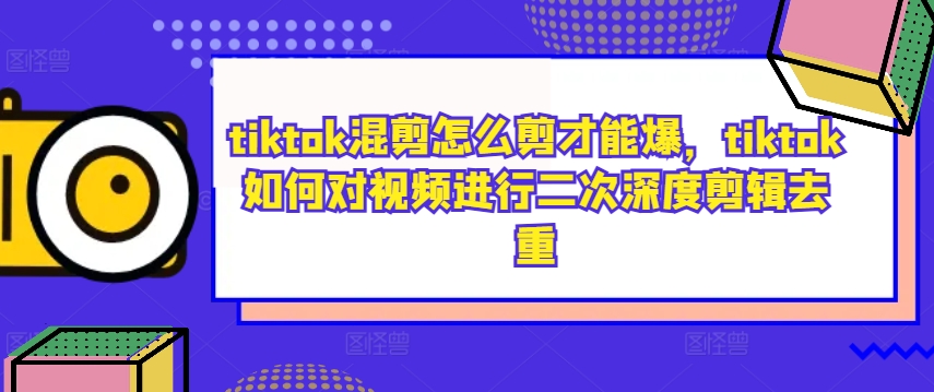 tiktok混剪怎么剪才能爆，tiktok如何对视频进行二次深度剪辑去重-鼎铸网