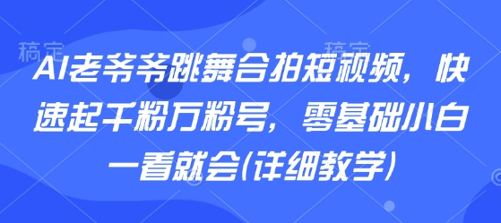 AI老爷爷跳舞合拍短视频，快速起千粉万粉号，零基础小白一看就会(详细教学)-鼎铸网