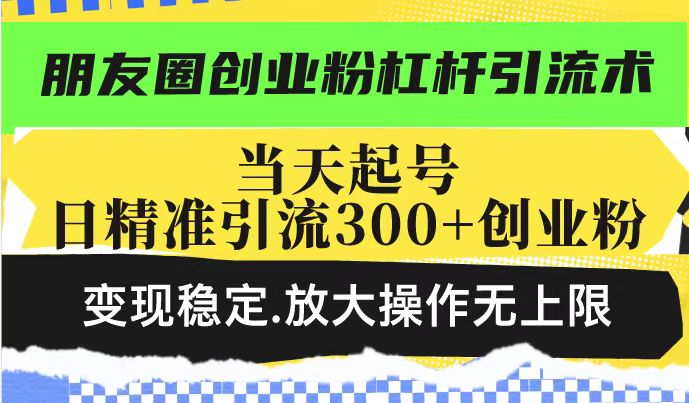 朋友圈创业粉杠杆引流术，投产高轻松日引300+创业粉，变现稳定.放大操...-鼎铸网