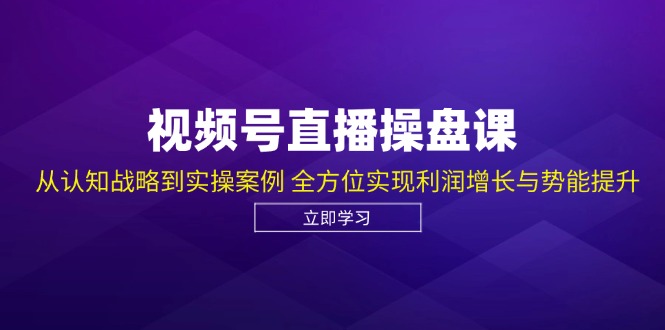 视频号直播操盘课，从认知战略到实操案例 全方位实现利润增长与势能提升-鼎铸网