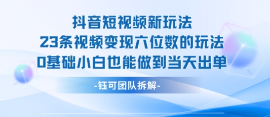 抖音短视频新玩法，23条视频变现六位数，0基础小白也能做到当天出单-鼎铸网