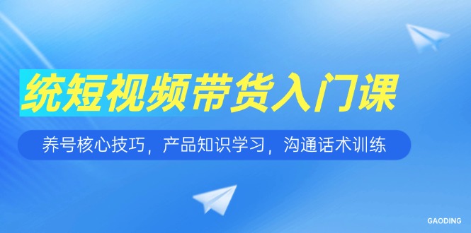 短视频带货入门课，养号核心技巧，产品知识学习，沟通话术训练-鼎铸网