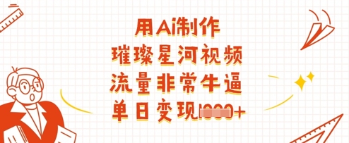 用Ai制作璀璨星河视频，流量非常牛逼，单日变现多张-鼎铸网