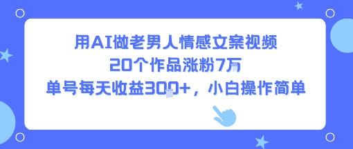 用AI做老男人情感文案视频，20个作品涨粉7W，单号每天收益3张+，小白操作简单-鼎铸网