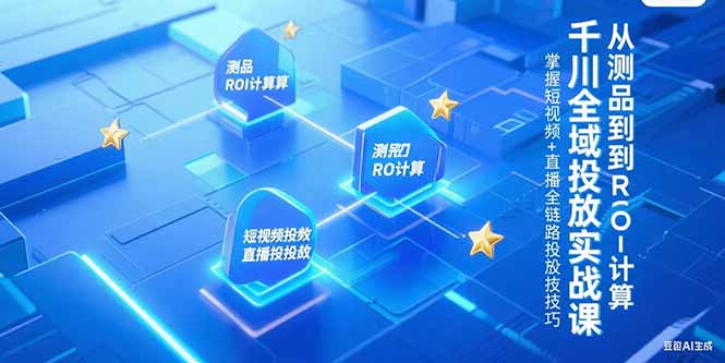 千川全域投放实战课，从测品到ROI计算，掌握短视频+直播全链路投放技巧-鼎铸网