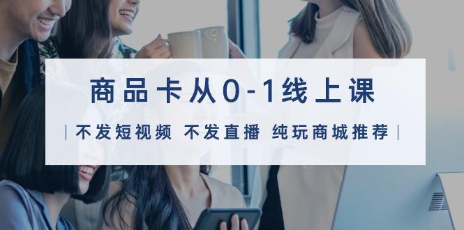(9834期)商品卡从0-1线上课(不发短视频 不发直播 纯玩商城推荐)32节课-鼎铸网
