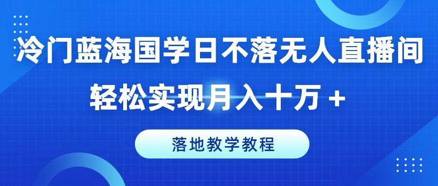 冷门蓝海国学日不落无人直播间，轻松实现月入十万+，落地教学教程【揭秘】-鼎铸网