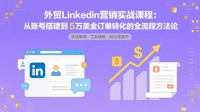 外贸LinkedIn营销实战课程：从账号搭建到5万美金订单转化的全流程方法论-鼎铸网