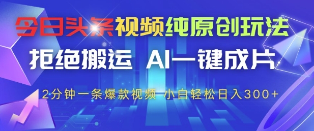 今日头条视频纯原创玩法，拒绝搬运，AI一键成片， 2分钟一条爆款视频，小白也能轻松日入3张+【揭秘】-鼎铸网