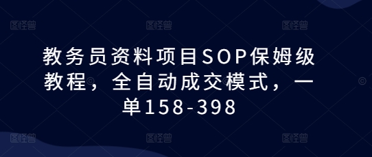 教务员资料项目SOP保姆级教程，全自动成交模式，一单158-398-鼎铸网