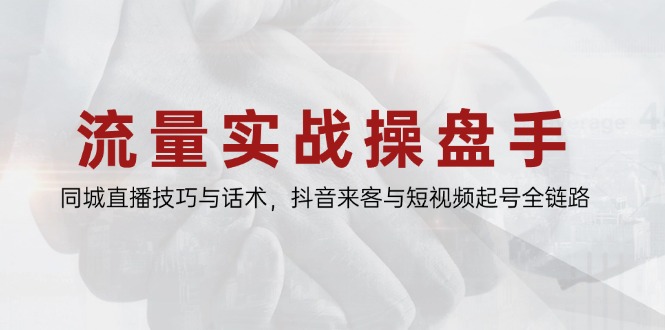 流量实战操盘手，同城直播技巧与话术，抖音来客与短视频起号全链路-鼎铸网