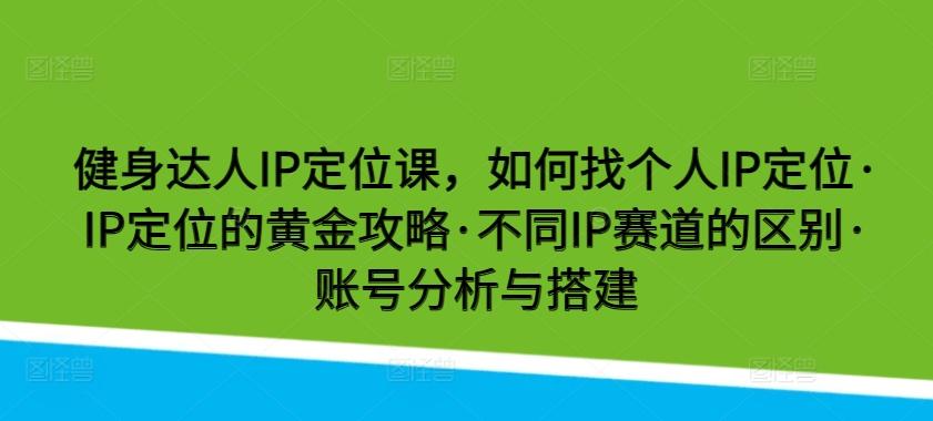 健身达人IP定位课，如何找个人IP定位·IP定位的黄金攻略·不同IP赛道的区别·账号分析与搭建-鼎铸网