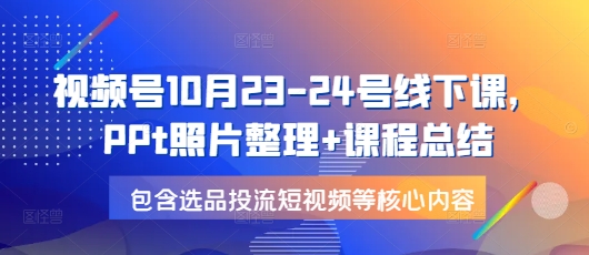 视频号10月23-24号线下课，PPt照片整理+课程总结，包含选品投流短视频等核心内容-鼎铸网