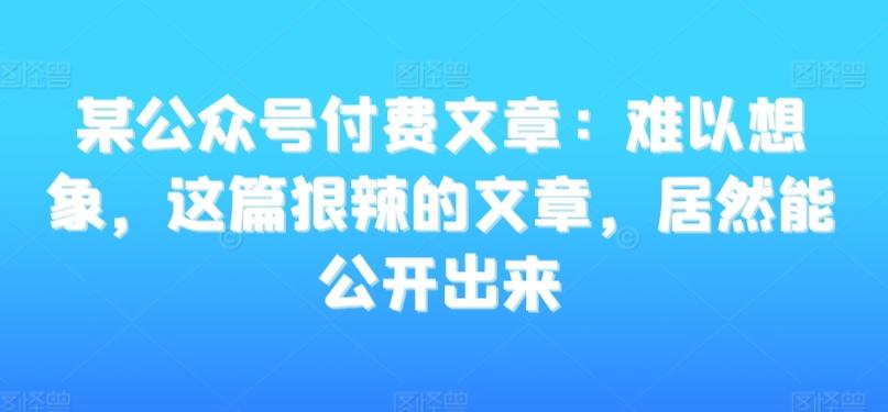 某公众号付费文章：难以想象，这篇狠辣的文章，居然能公开出来-鼎铸网