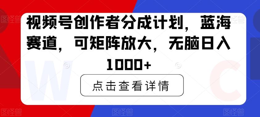 视频号创作者分成计划，蓝海赛道，可矩阵放大，无脑日入1000+-鼎铸网