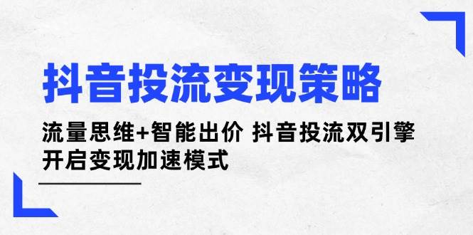 抖音投流变现策略：流量思维+智能出价 抖音投流双引擎 开启变现加速模式-鼎铸网