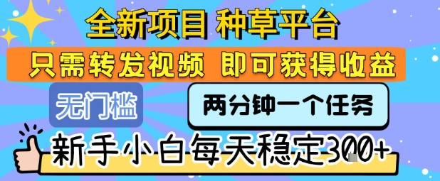 全新项目 种草平台 只需要转发任务视频 即可获得收益 新手小白每天稳定3张+【揭秘】-鼎铸网