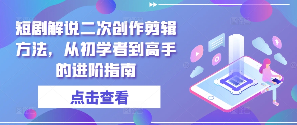 短剧解说二次创作剪辑方法，从初学者到高手的进阶指南-鼎铸网