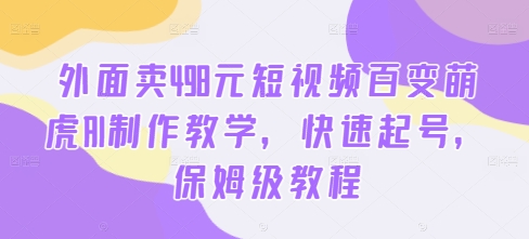 外面卖498元短视频百变萌虎AI制作教学，快速起号，保姆级教程-鼎铸网
