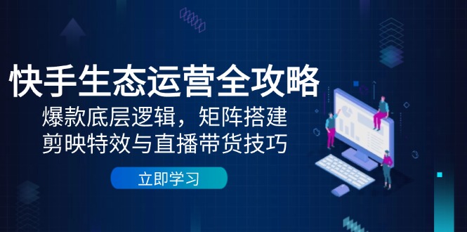 快手生态运营全攻略：爆款底层逻辑，矩阵搭建，剪映特效与直播带货技巧-鼎铸网
