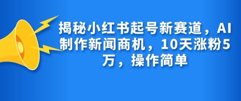揭秘小红书起号新赛道，AI制作新闻商机，10天涨粉1万，操作简单-鼎铸网