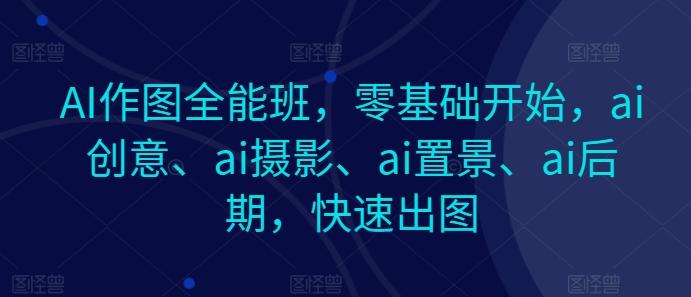 AI作图全能班，零基础开始，ai创意、ai摄影、ai置景、ai后期，快速出图-鼎铸网