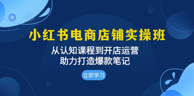 小红书电商店铺实操班:从认知课程到开店运营,助力打造爆款笔记-鼎铸网