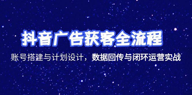 抖音广告获客全流程，账号搭建与计划设计，数据回传与闭环运营实战-鼎铸网