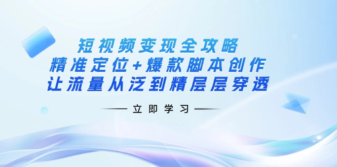 短视频变现全攻略：精准定位+爆款脚本创作，让流量从泛到精层层穿透-鼎铸网