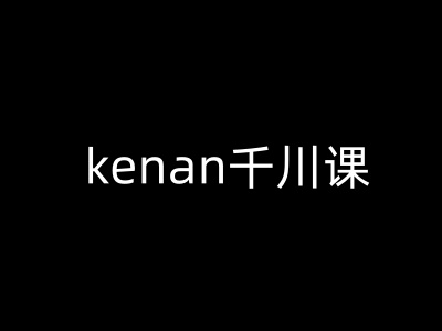 kenan千川课-kenan抖音电商巨量千川教程-鼎铸网