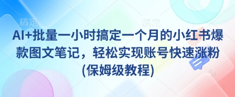 AI+批量一小时搞定一个月的小红书爆款图文笔记，轻松实现账号快速涨粉(保姆级教程)-鼎铸网