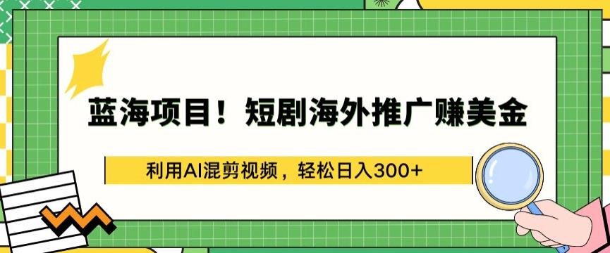 蓝海项目!短剧海外推广赚美金，利用AI混剪视频，轻松日入300+【揭秘】-鼎铸网
