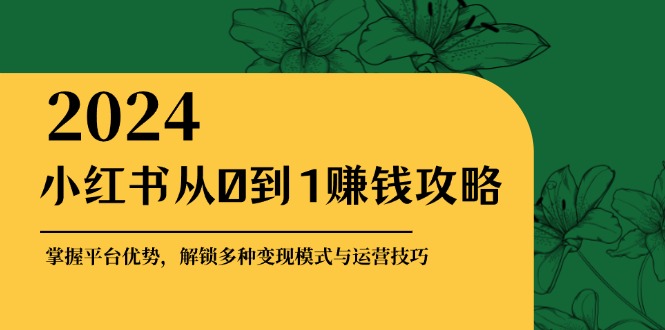 小红书从0到1赚钱攻略：掌握平台优势，解锁多种变现赚钱模式与运营技巧-鼎铸网