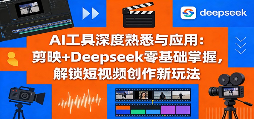 AI工具深度熟悉与应用：剪映+Deepseek零基础掌握，解锁短视频创作新玩法-鼎铸网