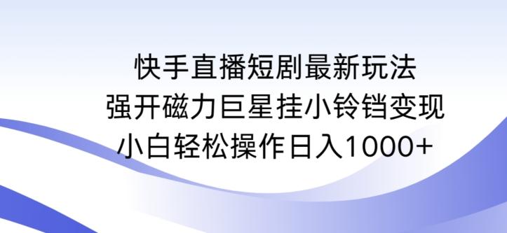 快手直播短剧最新玩法，强开磁力巨星挂小铃铛变现，小白轻松操作日入1000+【揭秘】-鼎铸网