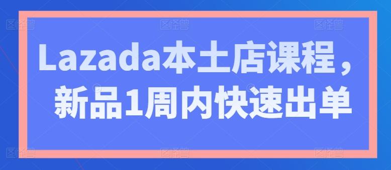 Lazada本土店课程，新品1周内快速出单-鼎铸网