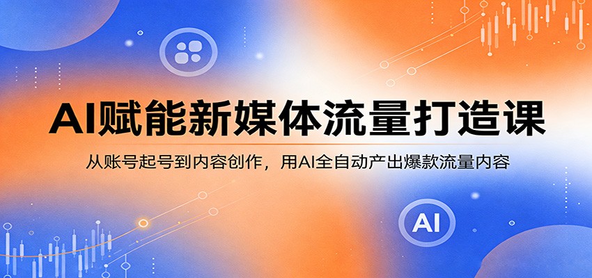 AI赋能新媒体流量打造课：从账号起号到内容创作，用AI全自动产出爆款流量内容-鼎铸网