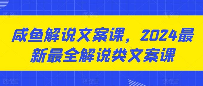 咸鱼解说文案课，2024最新最全解说类文案课-鼎铸网