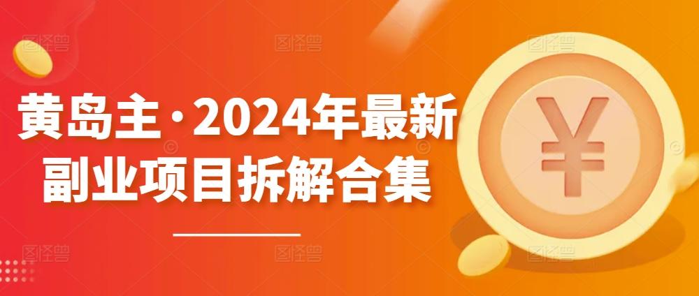 黄岛主·2024年最新副业项目拆解合集【无水印】-鼎铸网